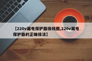 【220v漏电保护器接线图,220v漏电保护器的正确接法】