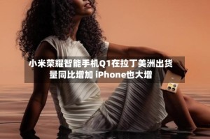 小米荣耀智能手机Q1在拉丁美洲出货量同比增加 iPhone也大增
