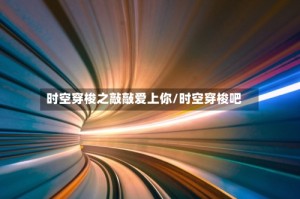 时空穿梭之敲敲爱上你/时空穿梭吧