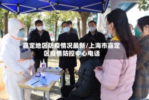 嘉定地区防疫情况最新/上海市嘉定区疫情防控中心电话