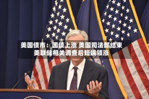 美国债市：国债上涨 美国司法部结束美联储相关调查后短端领涨
