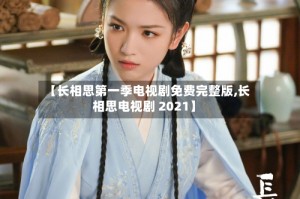 【长相思第一季电视剧免费完整版,长相思电视剧 2021】