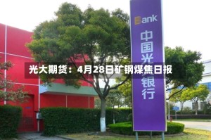 光大期货：4月28日矿钢煤焦日报