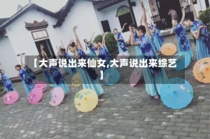 【大声说出来仙女,大声说出来综艺】