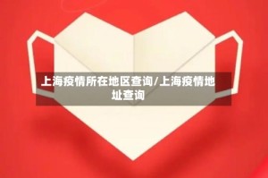 上海疫情所在地区查询/上海疫情地址查询