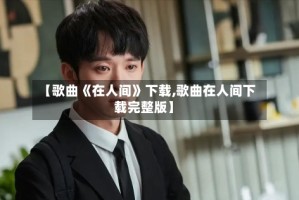【歌曲《在人间》下载,歌曲在人间下载完整版】