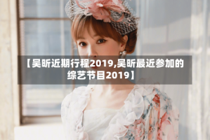 【吴昕近期行程2019,吴昕最近参加的综艺节目2019】