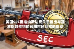 美国SEC批准纳斯达克关于推出与基准指数挂钩的预测市场期权的提案
