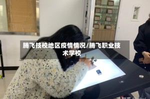 腾飞技校地区疫情情况/腾飞职业技术学校