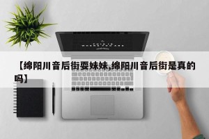 【绵阳川音后街耍妹妹,绵阳川音后街是真的吗】