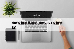 dnf充值抽奖活动(dnf2021充值活动)