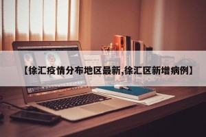 【徐汇疫情分布地区最新,徐汇区新增病例】