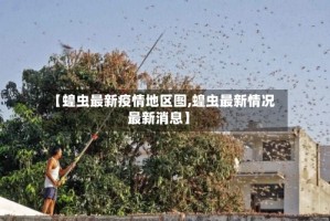 【蝗虫最新疫情地区图,蝗虫最新情况最新消息】