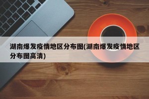 湖南爆发疫情地区分布图(湖南爆发疫情地区分布图高清)