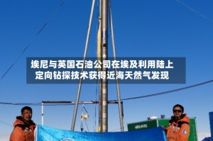 埃尼与英国石油公司在埃及利用陆上定向钻探技术获得近海天然气发现