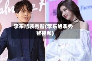 李东旭裴秀智(李东旭裴秀智视频)