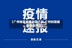 【广州地区疫情封路了吗,广州封路最新消息肺炎】