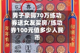 男子豪掷70万练功券送女友买房/练功券100元值多少人民币