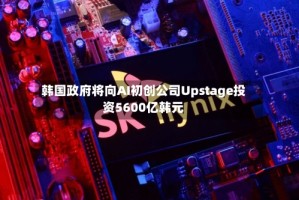韩国政府将向AI初创公司Upstage投资5600亿韩元
