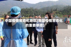 中国疫情常态化地区(我国疫情常态化的重要举措)