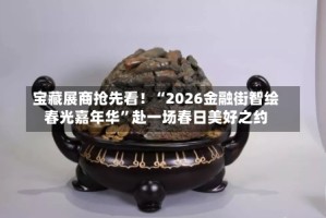 宝藏展商抢先看！“2026金融街智绘春光嘉年华”赴一场春日美好之约
