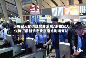 退役军人优待证最新消息/退役军人优待证最新消息北京南站到清河站