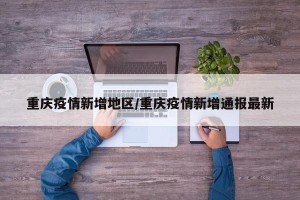 重庆疫情新增地区/重庆疫情新增通报最新