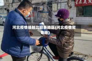 河北疫情接触比较多地区(河北疫情聚集地)