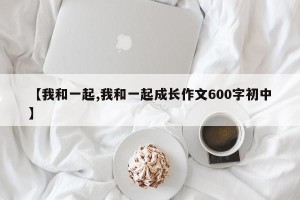 【我和一起,我和一起成长作文600字初中】