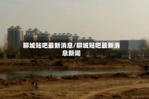聊城贴吧最新消息/聊城贴吧最新消息新闻