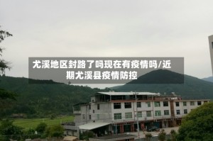 尤溪地区封路了吗现在有疫情吗/近期尤溪县疫情防控