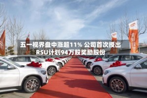 五一视界盘中涨超11% 公司首次授出RSU计划94万股奖励股份