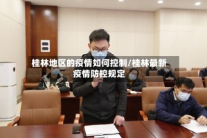 桂林地区的疫情如何控制/桂林最新疫情防控规定
