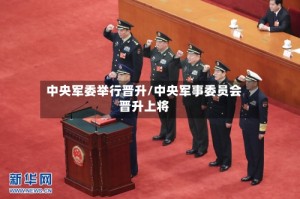 中央军委举行晋升/中央军事委员会晋升上将