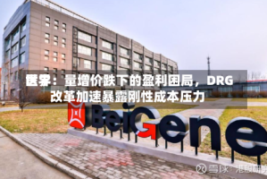 世界医学：量增价跌下的盈利困局，DRG改革加速暴露刚性成本压力
