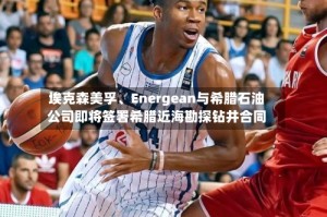 埃克森美孚、Energean与希腊石油公司即将签署希腊近海勘探钻井合同