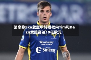 消息称Sky就意甲转播权向Tim和Dazn索赔高达19亿欧元