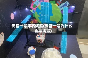 天宫一号即将烧毁(天宫一号为什么会被烧毁)