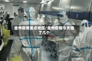 金州疫情重点地区/金州疫情今天增了几个