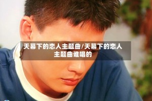 天幕下的恋人主题曲/天幕下的恋人主题曲谁唱的