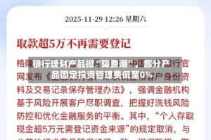 银行理财产品掀“降费潮”，部分产品固定投资管理费低至0%