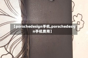 【porschedesign手机,porschedesign手机费用】