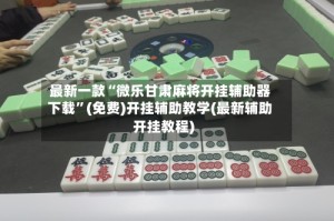 最新一款“微乐甘肃麻将开挂辅助器下载”(免费)开挂辅助教学(最新辅助开挂教程)