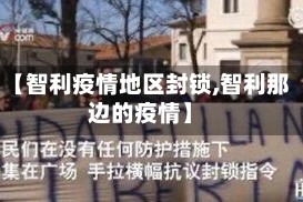 【智利疫情地区封锁,智利那边的疫情】
