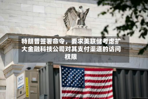 特朗普签署命令，要求美联储考虑扩大金融科技公司对其支付渠道的访问权限