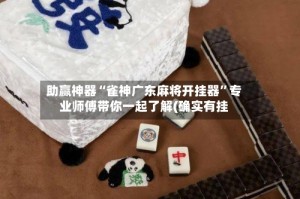 助赢神器“雀神广东麻将开挂器”专业师傅带你一起了解(确实有挂
