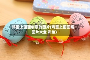 鸡蛋上画画创意的图片(鸡蛋上画图案图片大全 彩绘)