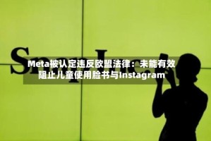Meta被认定违反欧盟法律：未能有效阻止儿童使用脸书与Instagram