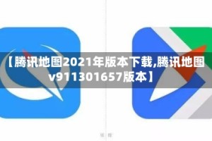 【腾讯地图2021年版本下载,腾讯地图v911301657版本】