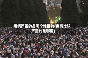 疫情严重的是哪个地区的(疫情比较严重的是哪里)